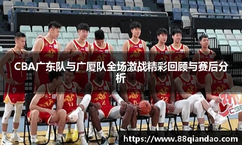 CBA广东队与广厦队全场激战精彩回顾与赛后分析
