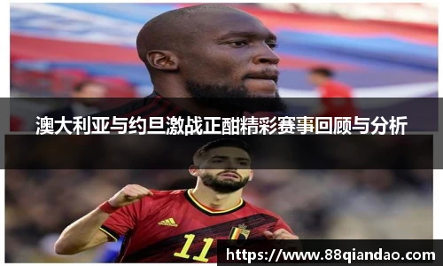 澳大利亚与约旦激战正酣精彩赛事回顾与分析