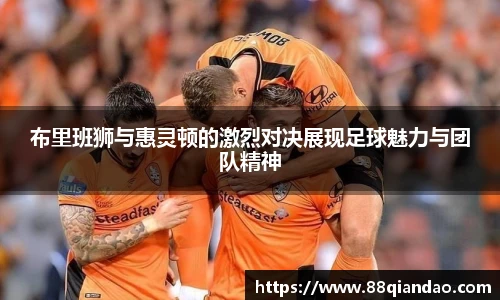 布里班狮与惠灵顿的激烈对决展现足球魅力与团队精神